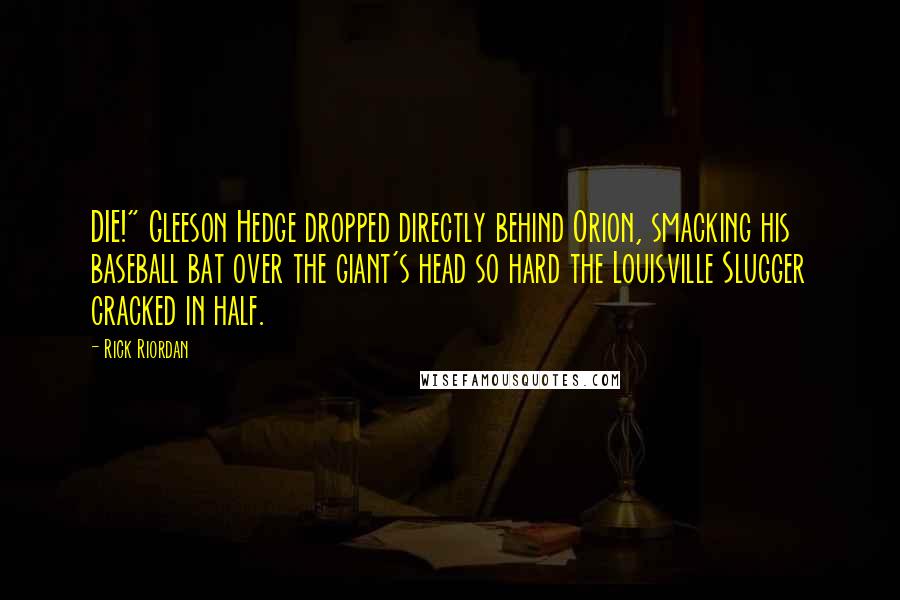 Rick Riordan Quotes: DIE!" Gleeson Hedge dropped directly behind Orion, smacking his baseball bat over the giant's head so hard the Louisville Slugger cracked in half.