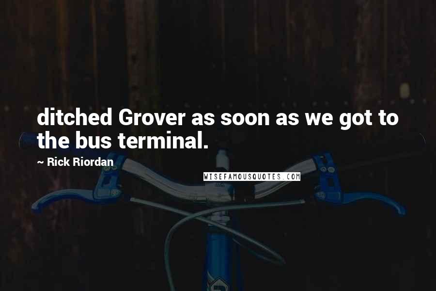 Rick Riordan Quotes: ditched Grover as soon as we got to the bus terminal.