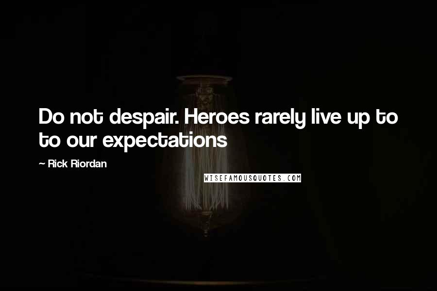 Rick Riordan Quotes: Do not despair. Heroes rarely live up to to our expectations