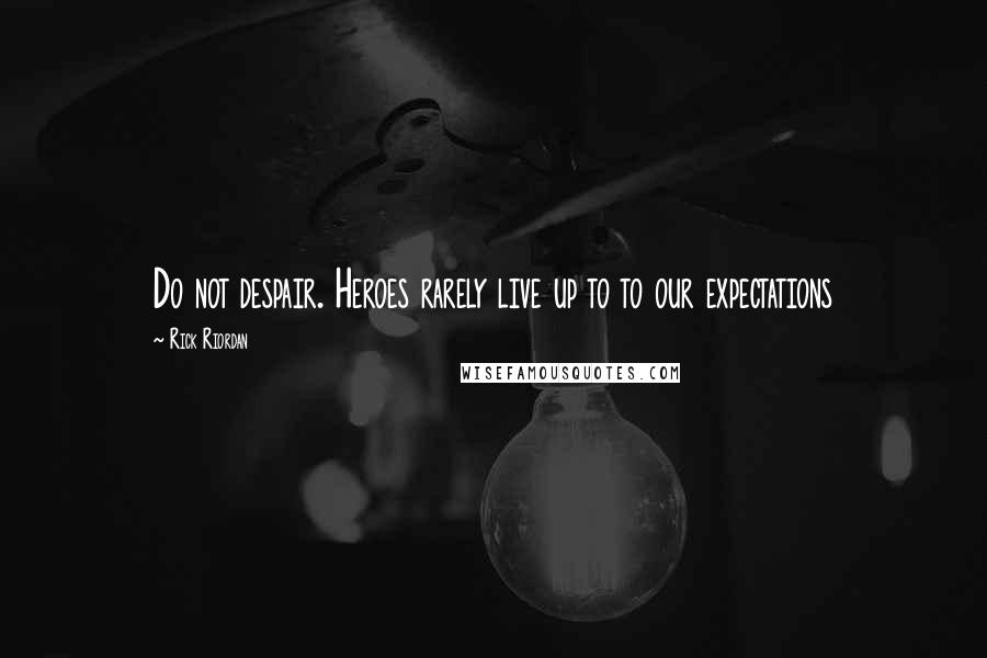 Rick Riordan Quotes: Do not despair. Heroes rarely live up to to our expectations