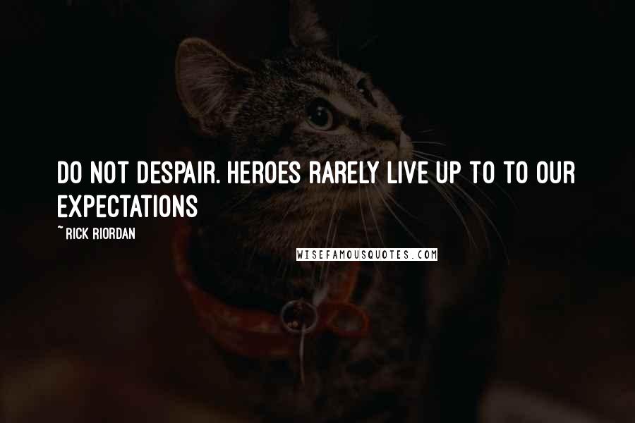 Rick Riordan Quotes: Do not despair. Heroes rarely live up to to our expectations