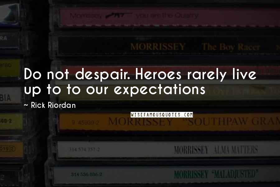 Rick Riordan Quotes: Do not despair. Heroes rarely live up to to our expectations