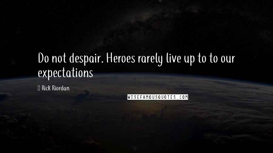 Rick Riordan Quotes: Do not despair. Heroes rarely live up to to our expectations