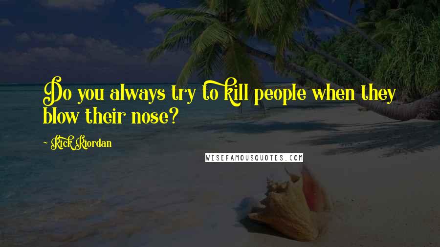 Rick Riordan Quotes: Do you always try to kill people when they blow their nose?