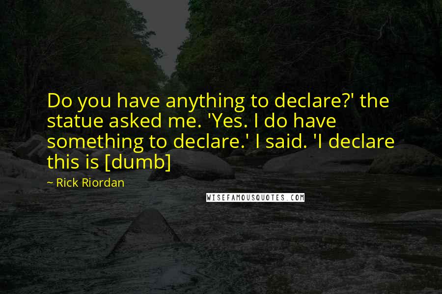 Rick Riordan Quotes: Do you have anything to declare?' the statue asked me. 'Yes. I do have something to declare.' I said. 'I declare this is [dumb]