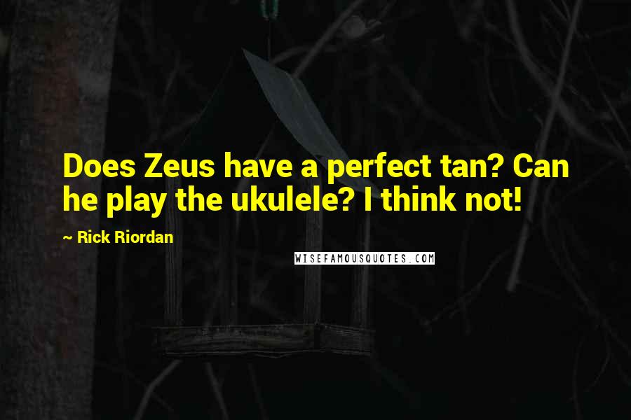 Rick Riordan Quotes: Does Zeus have a perfect tan? Can he play the ukulele? I think not!