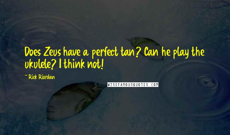 Rick Riordan Quotes: Does Zeus have a perfect tan? Can he play the ukulele? I think not!