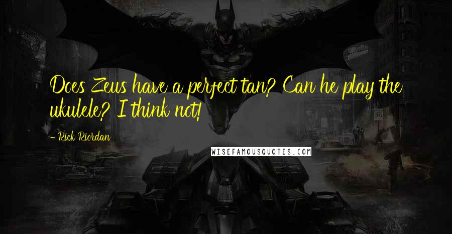 Rick Riordan Quotes: Does Zeus have a perfect tan? Can he play the ukulele? I think not!