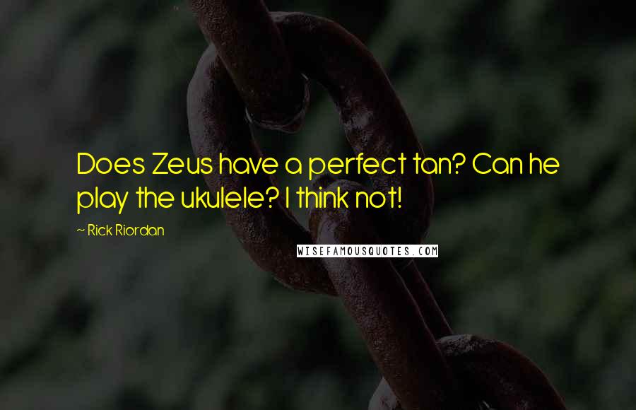 Rick Riordan Quotes: Does Zeus have a perfect tan? Can he play the ukulele? I think not!