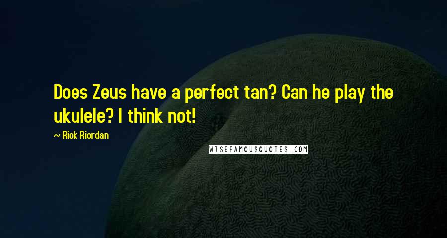 Rick Riordan Quotes: Does Zeus have a perfect tan? Can he play the ukulele? I think not!