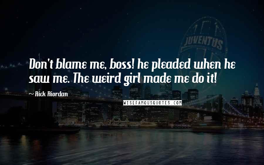 Rick Riordan Quotes: Don't blame me, boss! he pleaded when he saw me. The weird girl made me do it!