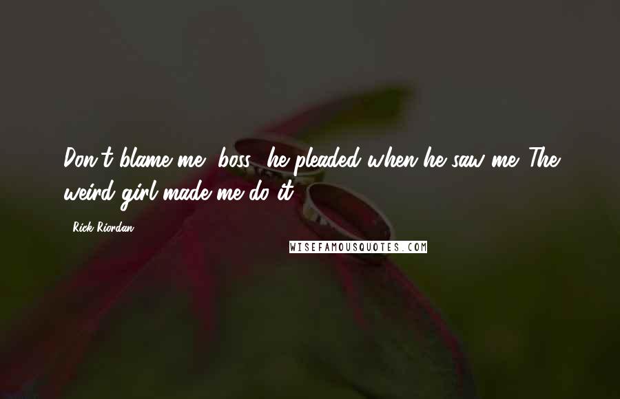 Rick Riordan Quotes: Don't blame me, boss! he pleaded when he saw me. The weird girl made me do it!