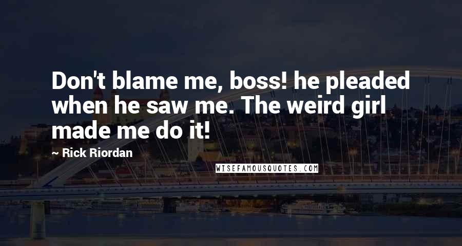 Rick Riordan Quotes: Don't blame me, boss! he pleaded when he saw me. The weird girl made me do it!