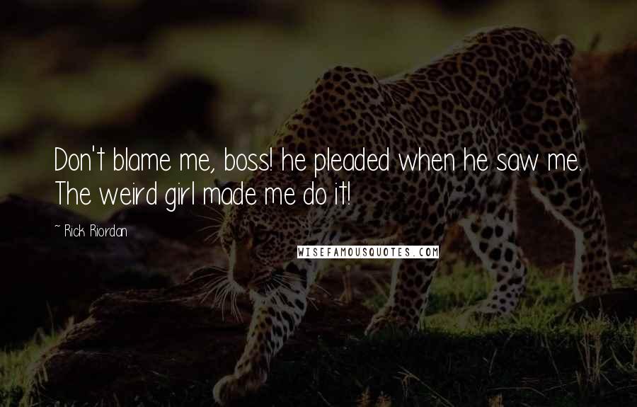 Rick Riordan Quotes: Don't blame me, boss! he pleaded when he saw me. The weird girl made me do it!