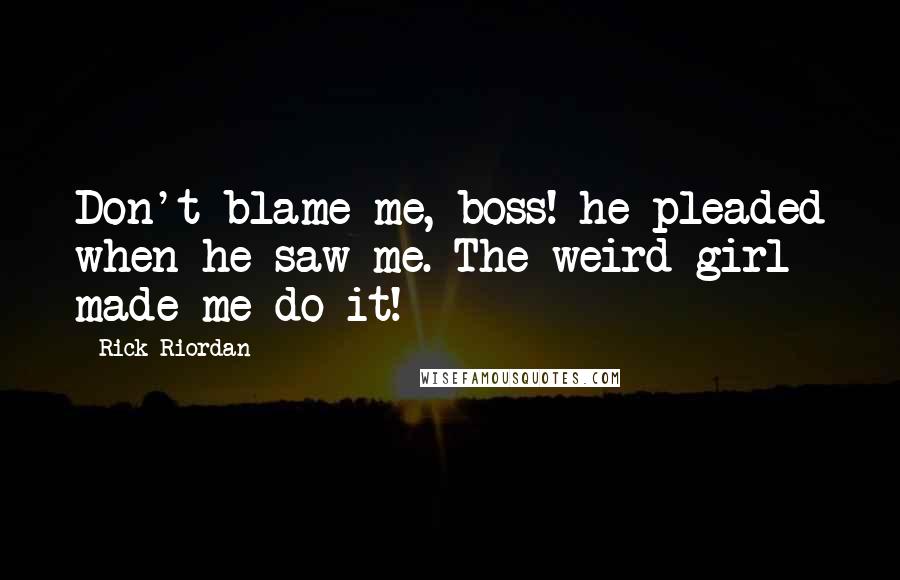 Rick Riordan Quotes: Don't blame me, boss! he pleaded when he saw me. The weird girl made me do it!