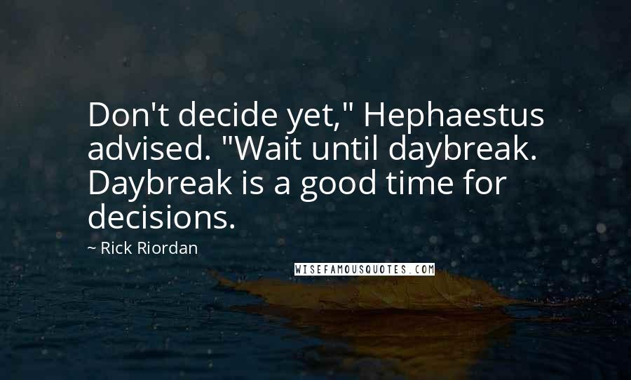 Rick Riordan Quotes: Don't decide yet," Hephaestus advised. "Wait until daybreak. Daybreak is a good time for decisions.