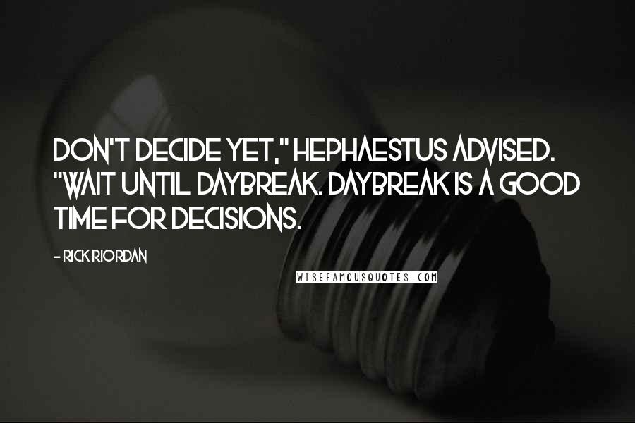 Rick Riordan Quotes: Don't decide yet," Hephaestus advised. "Wait until daybreak. Daybreak is a good time for decisions.