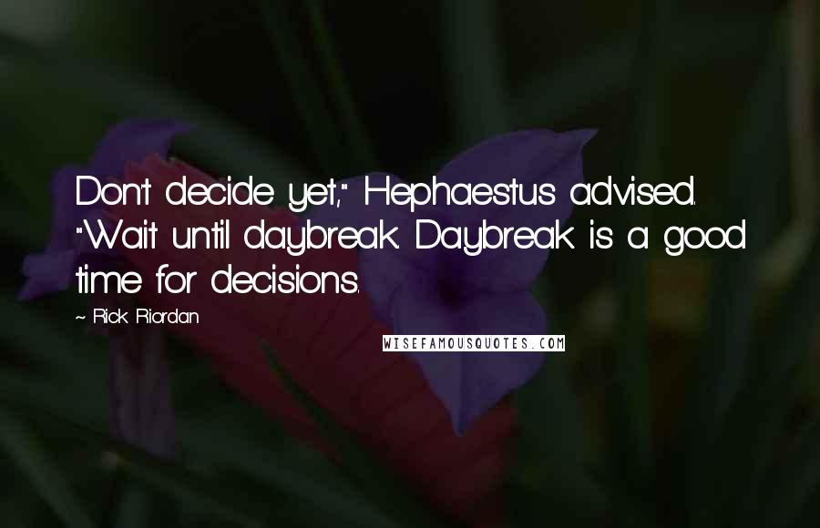 Rick Riordan Quotes: Don't decide yet," Hephaestus advised. "Wait until daybreak. Daybreak is a good time for decisions.