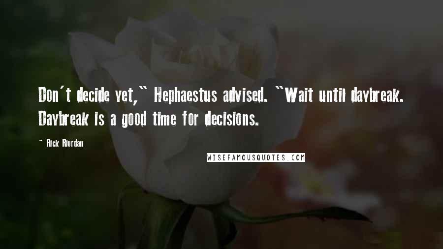 Rick Riordan Quotes: Don't decide yet," Hephaestus advised. "Wait until daybreak. Daybreak is a good time for decisions.