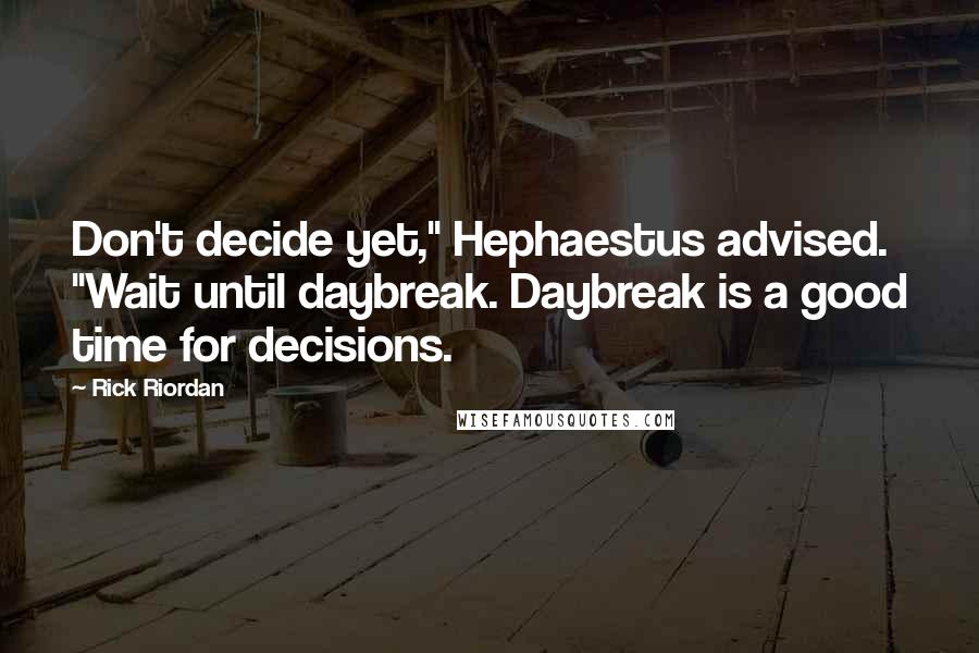 Rick Riordan Quotes: Don't decide yet," Hephaestus advised. "Wait until daybreak. Daybreak is a good time for decisions.