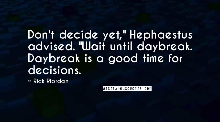 Rick Riordan Quotes: Don't decide yet," Hephaestus advised. "Wait until daybreak. Daybreak is a good time for decisions.