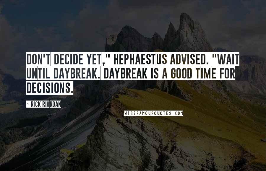 Rick Riordan Quotes: Don't decide yet," Hephaestus advised. "Wait until daybreak. Daybreak is a good time for decisions.