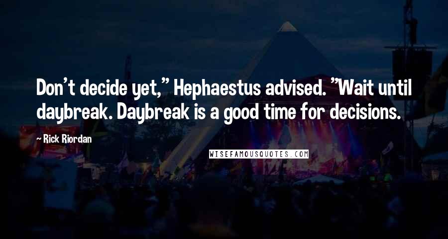 Rick Riordan Quotes: Don't decide yet," Hephaestus advised. "Wait until daybreak. Daybreak is a good time for decisions.