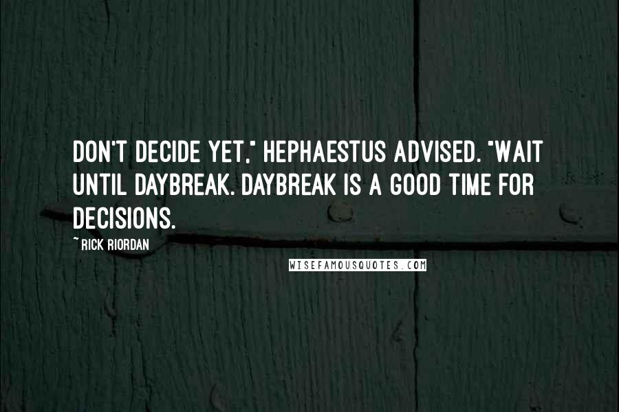 Rick Riordan Quotes: Don't decide yet," Hephaestus advised. "Wait until daybreak. Daybreak is a good time for decisions.