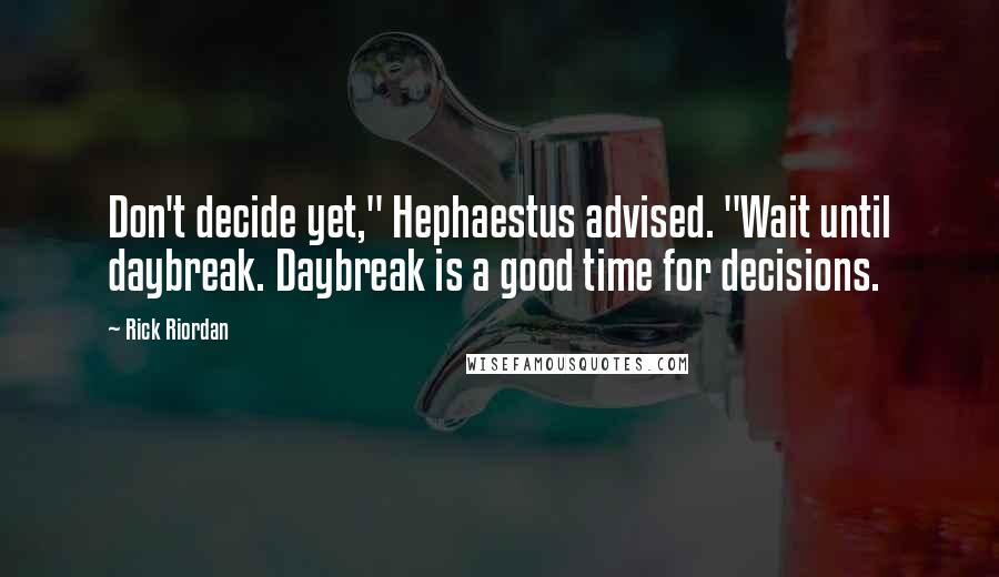 Rick Riordan Quotes: Don't decide yet," Hephaestus advised. "Wait until daybreak. Daybreak is a good time for decisions.