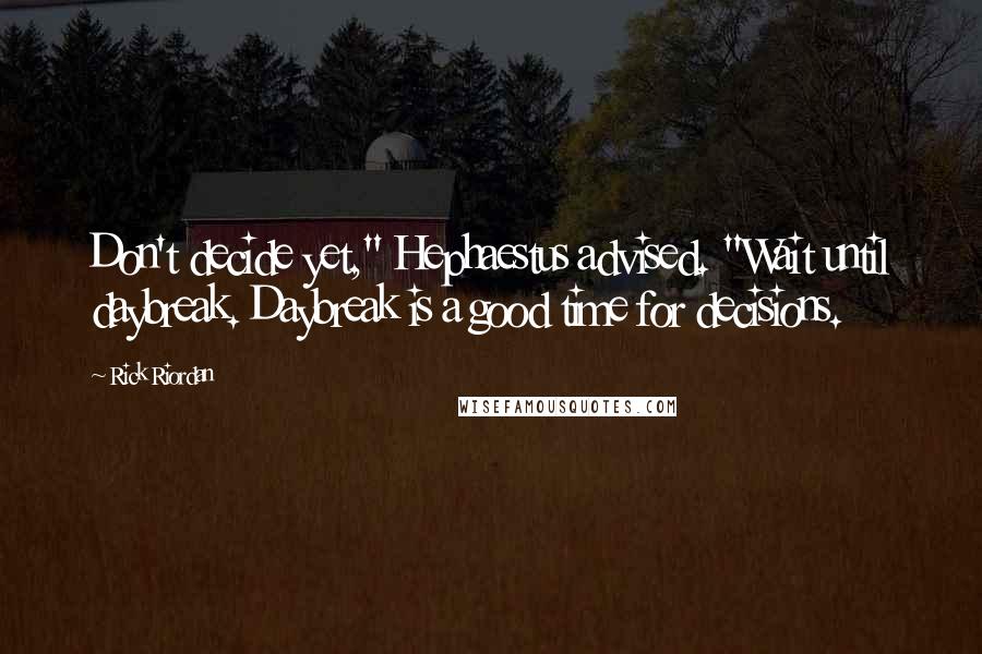 Rick Riordan Quotes: Don't decide yet," Hephaestus advised. "Wait until daybreak. Daybreak is a good time for decisions.