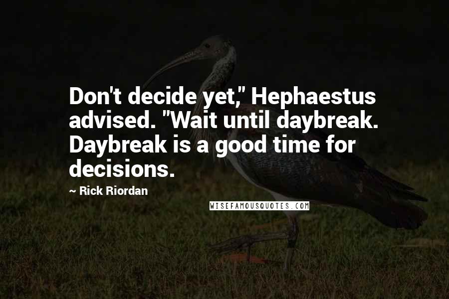 Rick Riordan Quotes: Don't decide yet," Hephaestus advised. "Wait until daybreak. Daybreak is a good time for decisions.