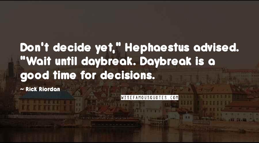 Rick Riordan Quotes: Don't decide yet," Hephaestus advised. "Wait until daybreak. Daybreak is a good time for decisions.