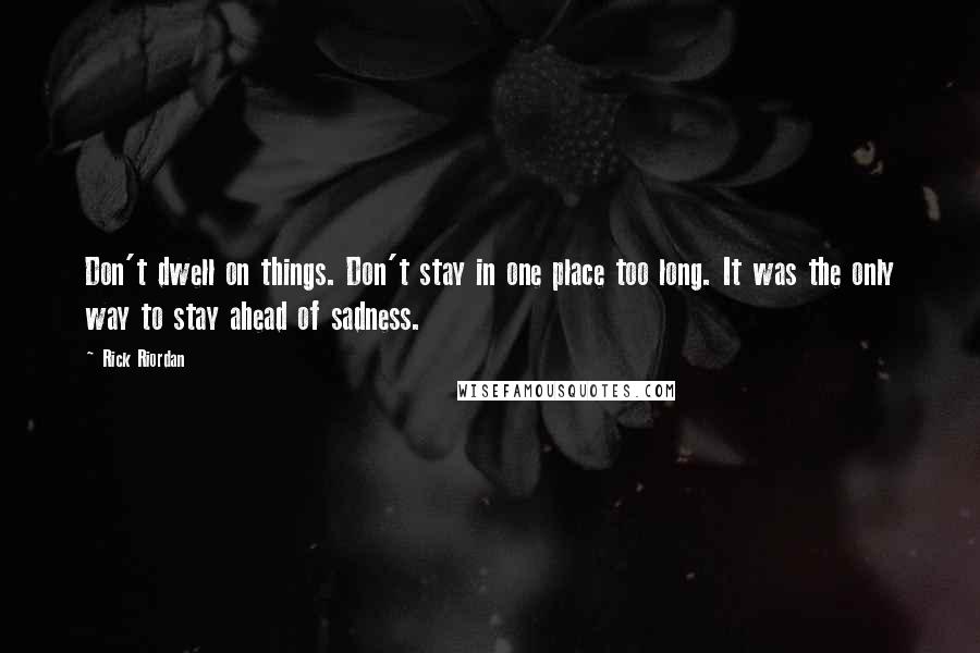 Rick Riordan Quotes: Don't dwell on things. Don't stay in one place too long. It was the only way to stay ahead of sadness.