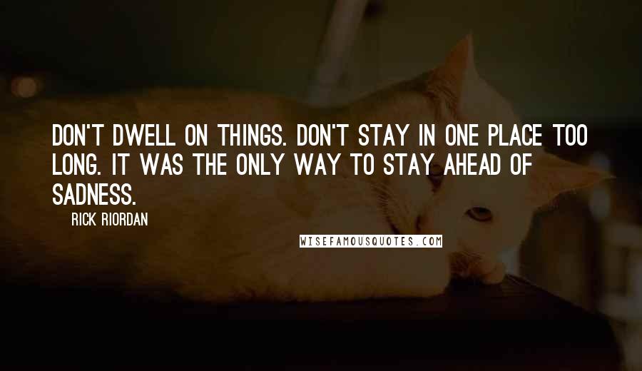 Rick Riordan Quotes: Don't dwell on things. Don't stay in one place too long. It was the only way to stay ahead of sadness.