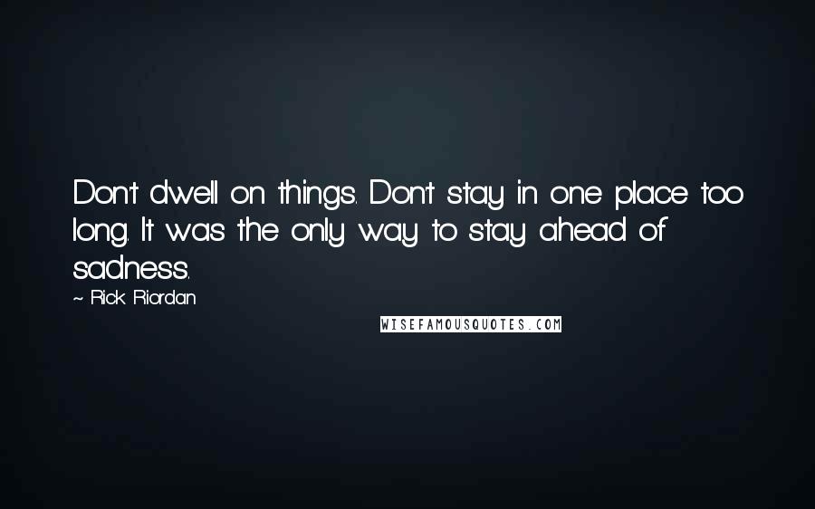 Rick Riordan Quotes: Don't dwell on things. Don't stay in one place too long. It was the only way to stay ahead of sadness.