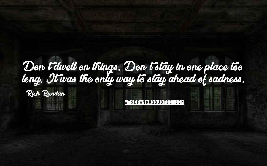 Rick Riordan Quotes: Don't dwell on things. Don't stay in one place too long. It was the only way to stay ahead of sadness.