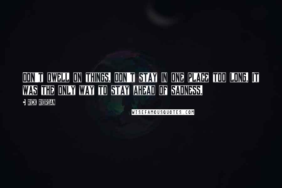 Rick Riordan Quotes: Don't dwell on things. Don't stay in one place too long. It was the only way to stay ahead of sadness.