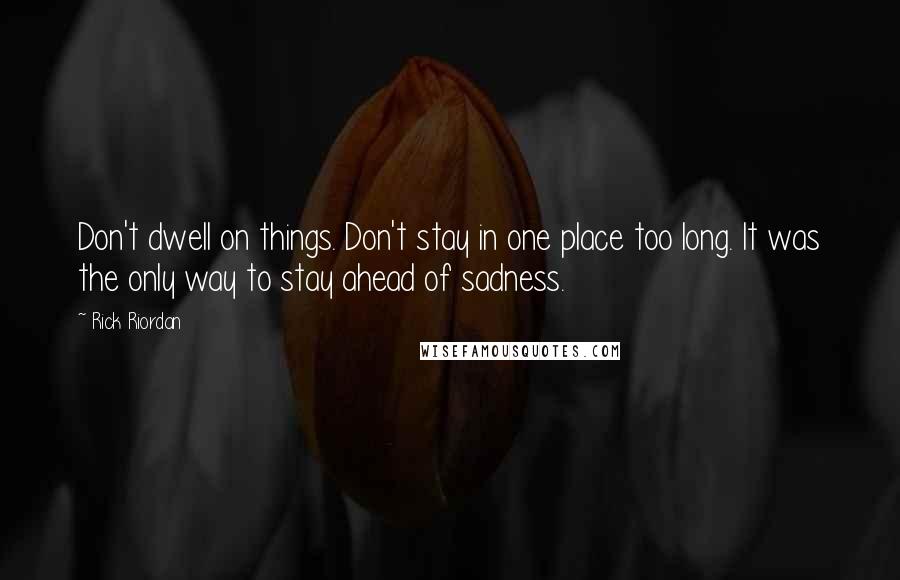 Rick Riordan Quotes: Don't dwell on things. Don't stay in one place too long. It was the only way to stay ahead of sadness.