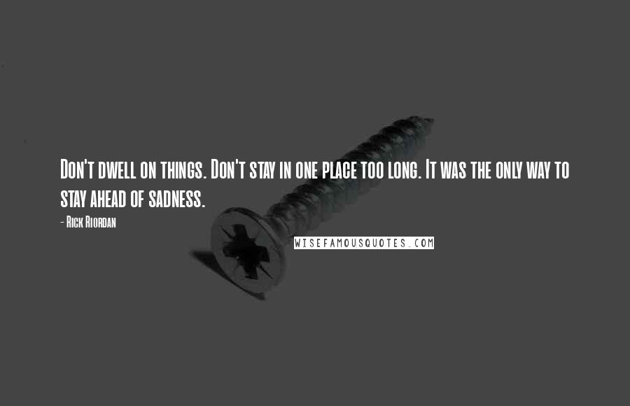 Rick Riordan Quotes: Don't dwell on things. Don't stay in one place too long. It was the only way to stay ahead of sadness.