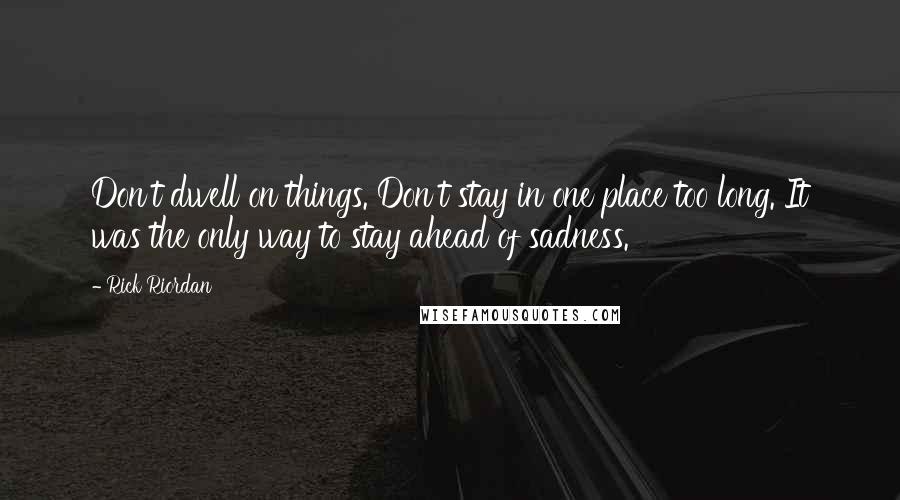 Rick Riordan Quotes: Don't dwell on things. Don't stay in one place too long. It was the only way to stay ahead of sadness.