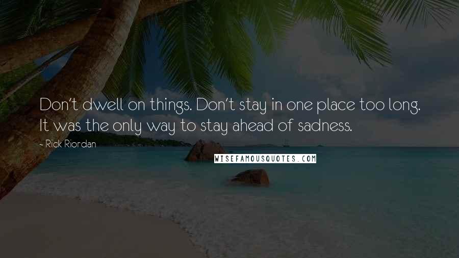 Rick Riordan Quotes: Don't dwell on things. Don't stay in one place too long. It was the only way to stay ahead of sadness.