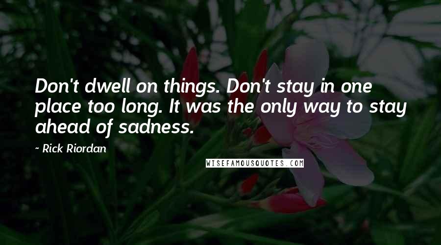 Rick Riordan Quotes: Don't dwell on things. Don't stay in one place too long. It was the only way to stay ahead of sadness.