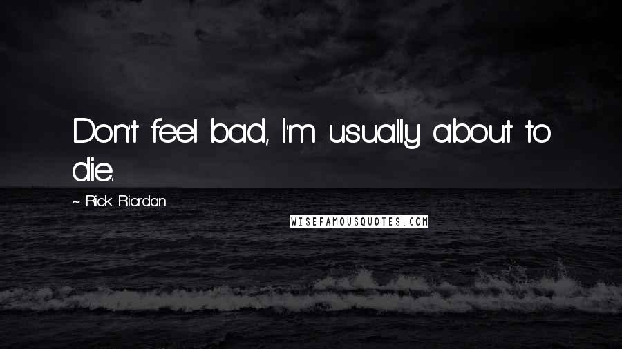 Rick Riordan Quotes: Don't feel bad, I'm usually about to die.