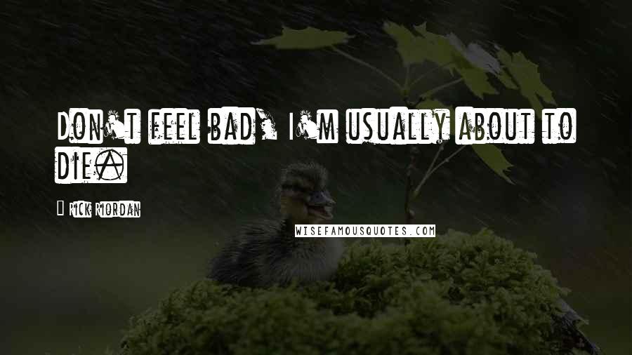 Rick Riordan Quotes: Don't feel bad, I'm usually about to die.