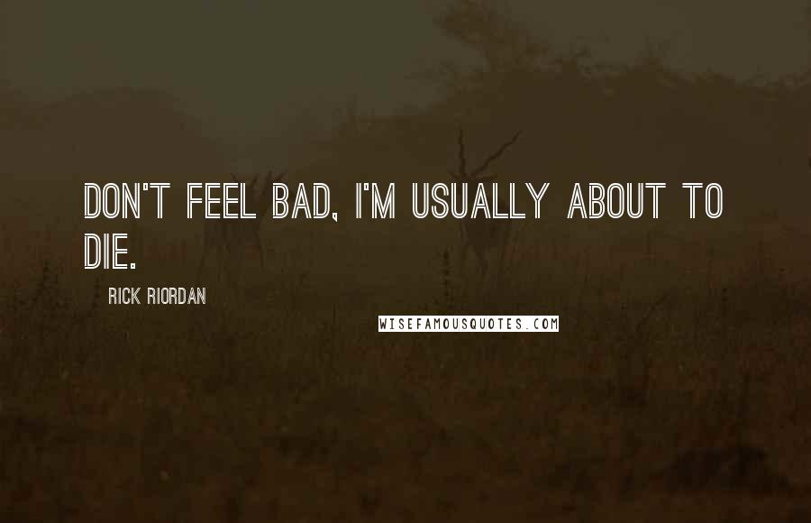 Rick Riordan Quotes: Don't feel bad, I'm usually about to die.