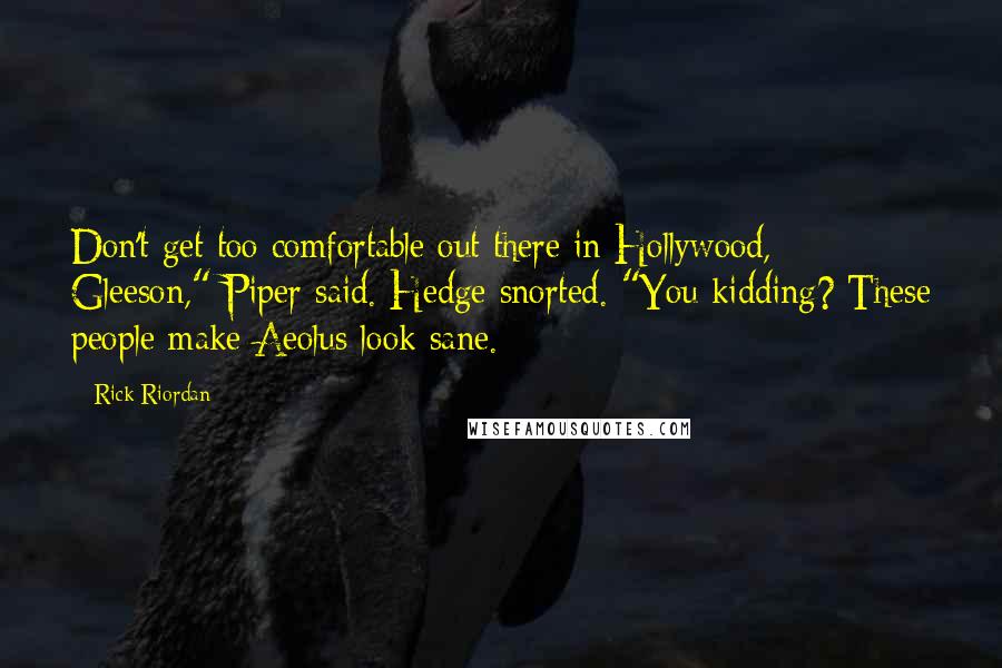 Rick Riordan Quotes: Don't get too comfortable out there in Hollywood, Gleeson," Piper said. Hedge snorted. "You kidding? These people make Aeolus look sane.