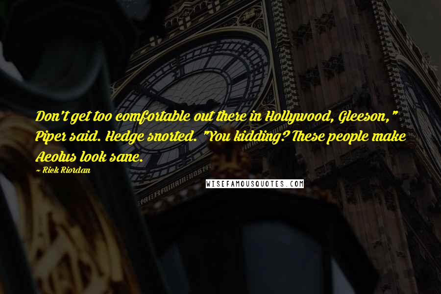 Rick Riordan Quotes: Don't get too comfortable out there in Hollywood, Gleeson," Piper said. Hedge snorted. "You kidding? These people make Aeolus look sane.