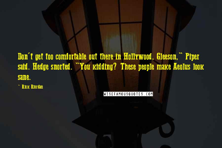 Rick Riordan Quotes: Don't get too comfortable out there in Hollywood, Gleeson," Piper said. Hedge snorted. "You kidding? These people make Aeolus look sane.