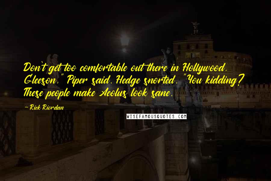 Rick Riordan Quotes: Don't get too comfortable out there in Hollywood, Gleeson," Piper said. Hedge snorted. "You kidding? These people make Aeolus look sane.