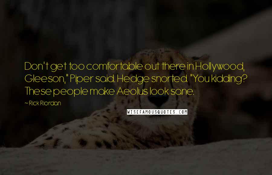 Rick Riordan Quotes: Don't get too comfortable out there in Hollywood, Gleeson," Piper said. Hedge snorted. "You kidding? These people make Aeolus look sane.